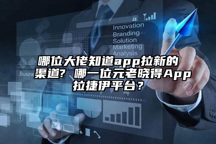 哪位大佬知道app拉新的渠道? 哪一位元老晓得App拉捷伊平台？