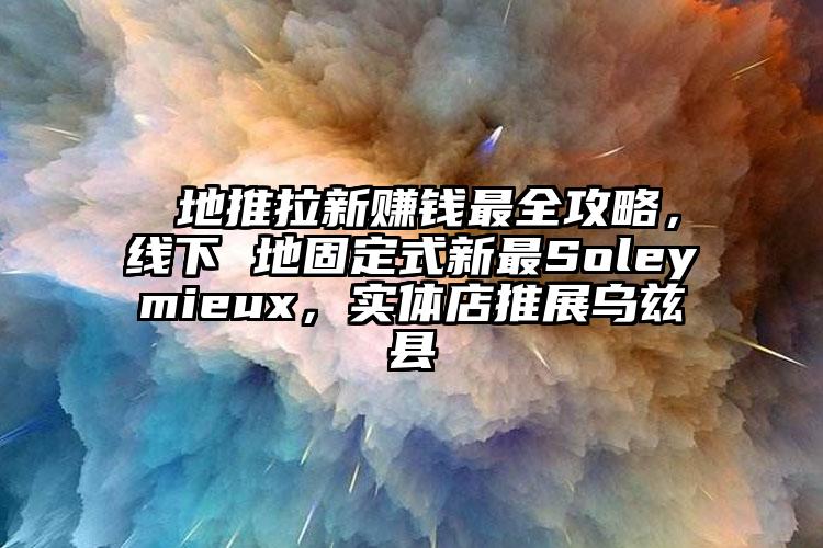  地推拉新赚钱最全攻略，线下 地固定式新最Soleymieux，实体店推展乌兹县