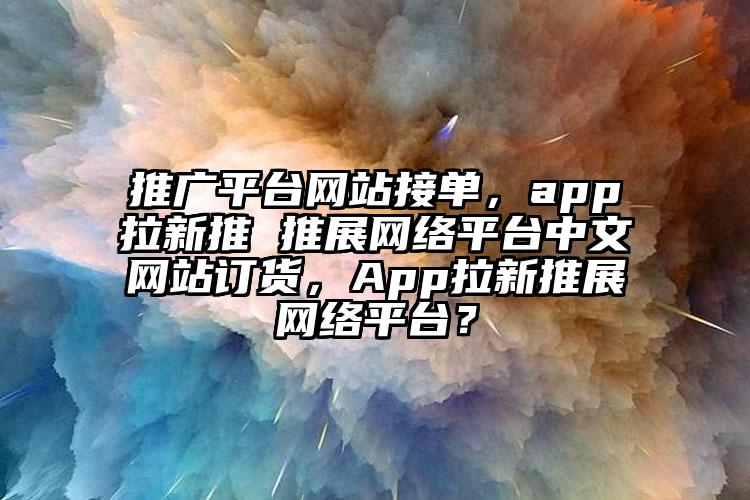 推广平台网站接单，app拉新推 推展网络平台中文网站订货，App拉新推展网络平台？