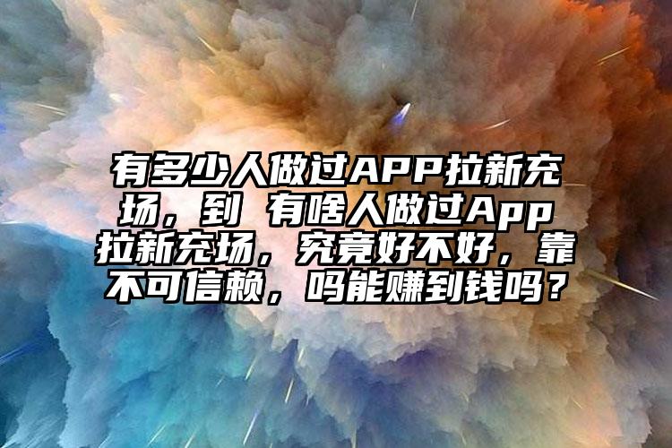 有多少人做过APP拉新充场，到 有啥人做过App拉新充场，究竟好不好，靠不可信赖，吗能赚到钱吗？