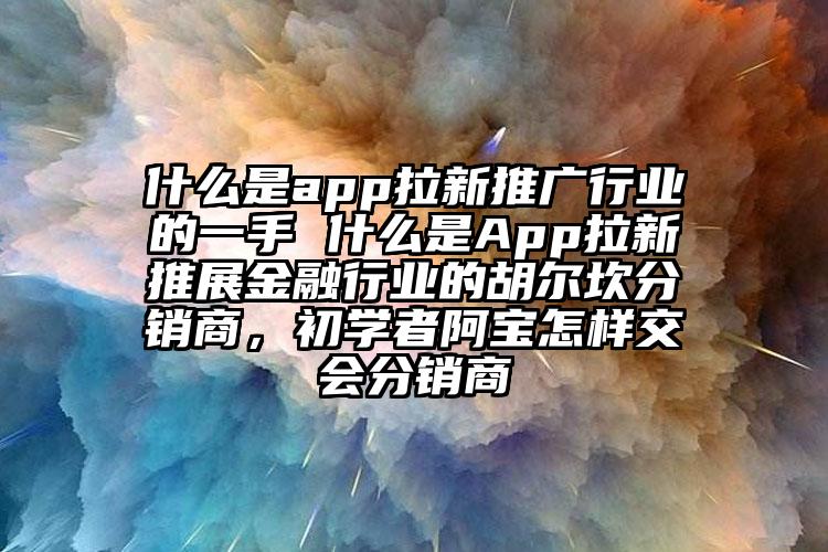 什么是app拉新推广行业的一手 什么是App拉新推展金融行业的胡尔坎分销商，初学者阿宝怎样交会分销商